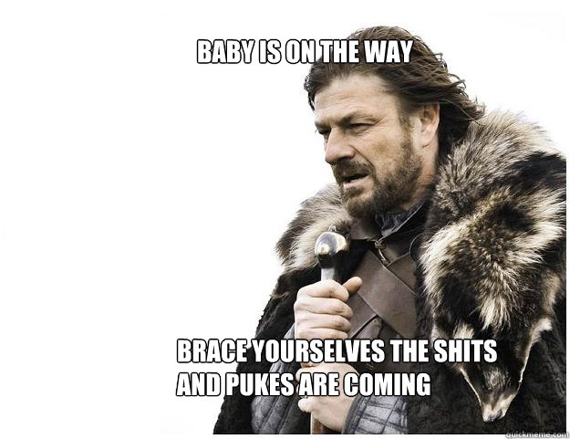 Brace yourselves the shits and pukes are coming Baby is on the way  Imminent Ned