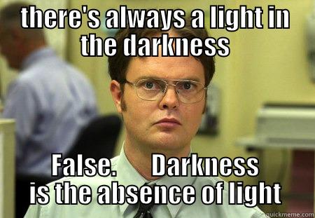 THERE'S ALWAYS A LIGHT IN THE DARKNESS FALSE.       DARKNESS IS THE ABSENCE OF LIGHT Schrute