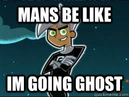 Mans be like IM GOING GHOST  