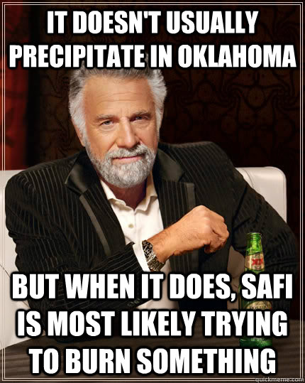 It doesn't usually precipitate in oklahoma but when it does, safi is most likely trying to burn something  The Most Interesting Man In The World
