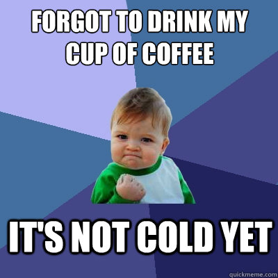 Forgot to drink my cup of coffee It's not cold yet  Success Kid