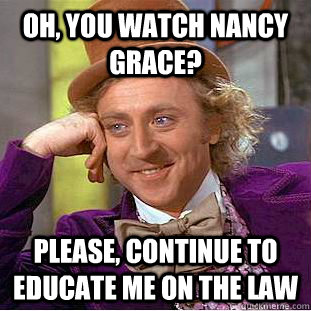 oh, you watch nancy grace? please, continue to educate me on the law  Condescending Wonka