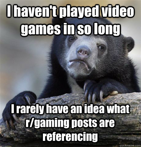 I haven't played video games in so long I rarely have an idea what r/gaming posts are referencing - I haven't played video games in so long I rarely have an idea what r/gaming posts are referencing  Confession Bear