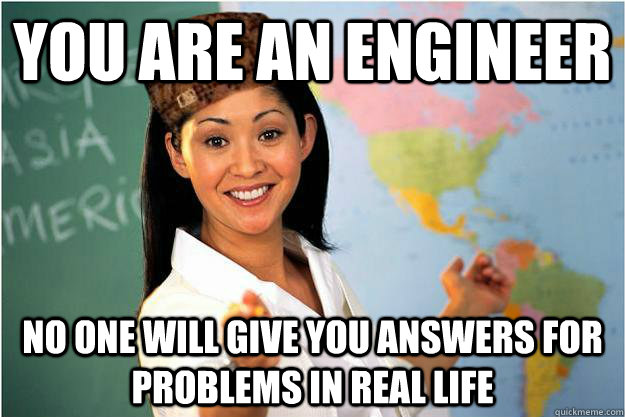 You are an engineer No one will give you answers for problems in real life  Scumbag Teacher