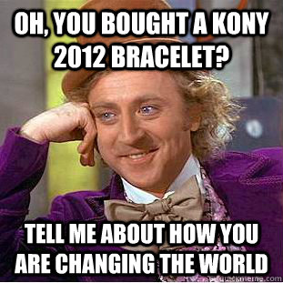 Oh, you bought a Kony 2012 bracelet? Tell me about how you are changing the world  Condescending Wonka