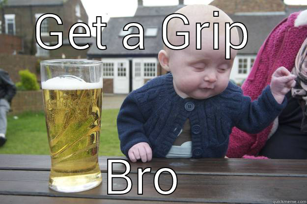 GET A GRIP  BRO  drunk baby