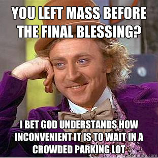 you left mass before the final blessing? i bet god understands how inconvenient it is to wait in a crowded parking lot  Condescending Wonka