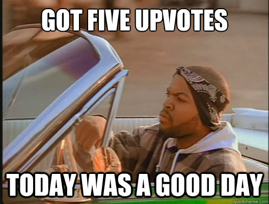 got five upvotes  Today was a good day  today was a good day