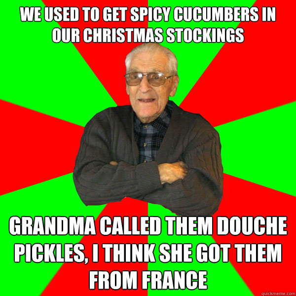 we used to get spicy cucumbers in our christmas stockings grandma called them douche pickles, i think she got them from france  Bachelor Grandpa