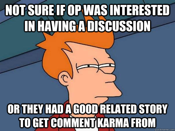 Not sure if OP was interested in having a discussion Or they had a good related story to get comment karma from  Futurama Fry