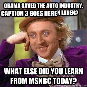 Obama saved the auto industry, banks, and killed bin laden? What else did you learn from MSNBC today? Caption 3 goes here  willy wonka