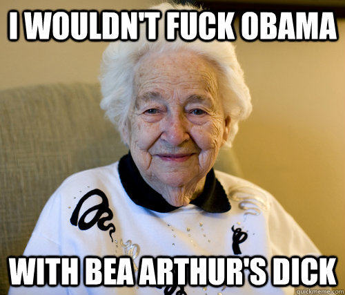 I wouldn't fuck Obama with bea arthur's dick - I wouldn't fuck Obama with bea arthur's dick  Scumbag Grandma