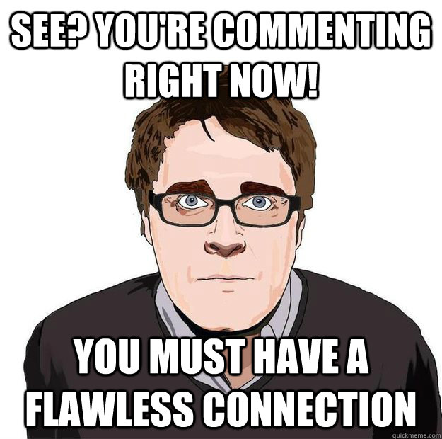 See? you're commenting right now! You must have a flawless connection  Always Online Adam Orth