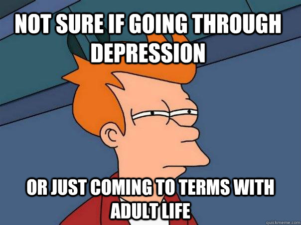 Not Sure if going through depression Or just coming to terms with adult life  Futurama Fry