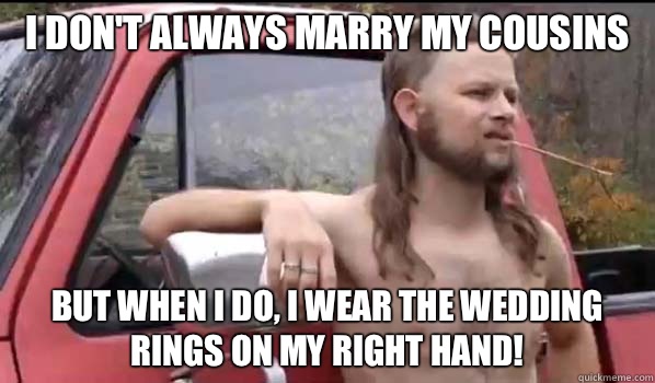 I don't always marry my cousins But when I do, I wear the wedding rings on my right hand!  Almost Politically Correct Redneck