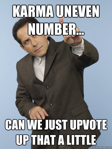 karma uneven number... can we just upvote up that a little  