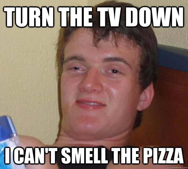 Turn the TV down I can't smell the pizza - Turn the TV down I can't smell the pizza  10 Guy