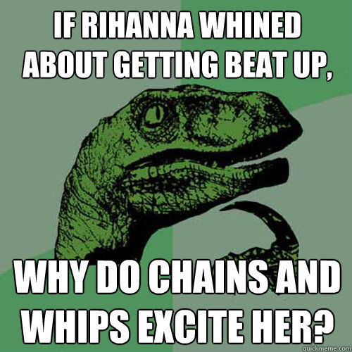 if rihanna whined about getting beat up, why do chains and whips excite her? - if rihanna whined about getting beat up, why do chains and whips excite her?  Philosoraptor