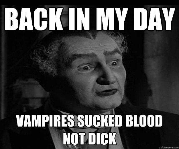 Back in my day Vampires sucked blood 
not dick  Grandpa Munster