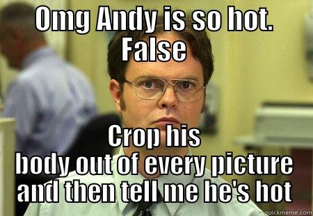 OMG ANDY IS SO HOT. FALSE CROP HIS BODY OUT OF EVERY PICTURE AND THEN TELL ME HE'S HOT Schrute