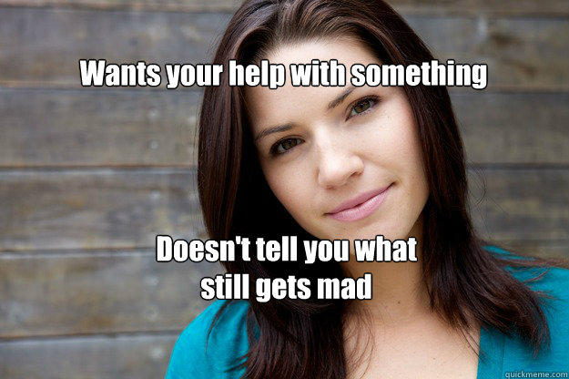 Wants your help with something Doesn't tell you what
still gets mad  Women Logic