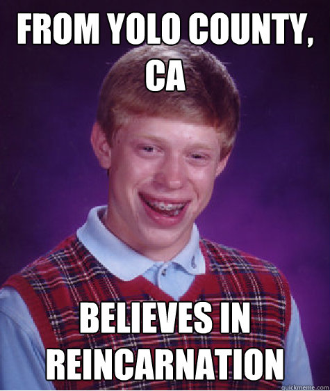 From Yolo County, CA Believes in Reincarnation - From Yolo County, CA Believes in Reincarnation  Bad Luck Brian