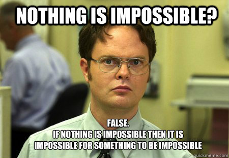 Nothing is impossible? FALSE.  
If nothing is impossible then it is impossible for something to be impossible - Nothing is impossible? FALSE.  
If nothing is impossible then it is impossible for something to be impossible  Schrute