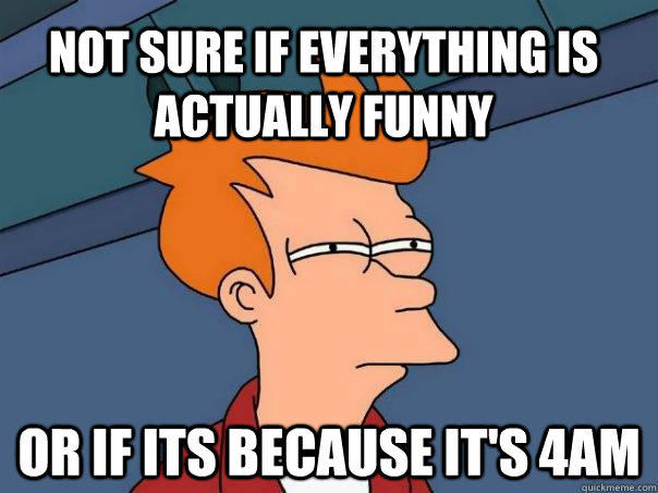 Not sure if everything is actually funny Or if its because it's 4am  Futurama Fry