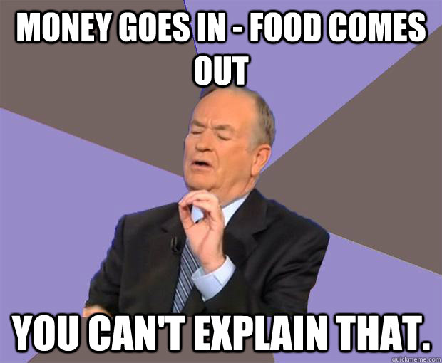 Money goes in - food comes out You can't explain that.  Bill O Reilly