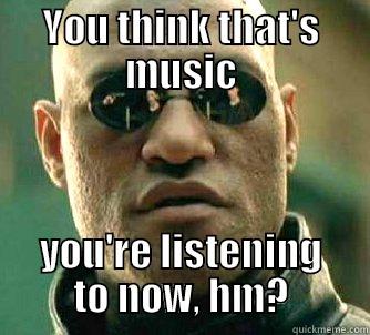 You think that's music? - YOU THINK THAT'S MUSIC YOU'RE LISTENING TO NOW, HM? Matrix Morpheus