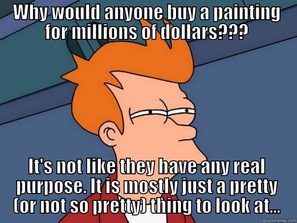 Why would anyone buy a painting for millions of dollars??? - WHY WOULD ANYONE BUY A PAINTING FOR MILLIONS OF DOLLARS??? IT'S NOT LIKE THEY HAVE ANY REAL PURPOSE. IT IS MOSTLY JUST A PRETTY (OR NOT SO PRETTY) THING TO LOOK AT... Futurama Fry