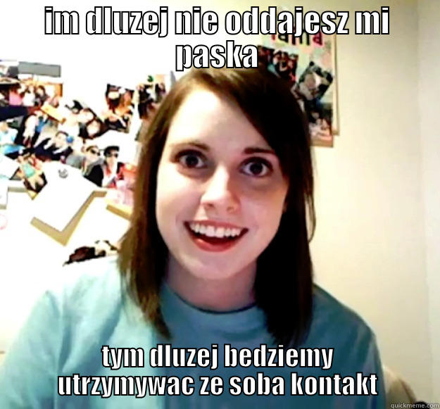 overly attached kamila - IM DLUZEJ NIE ODDAJESZ MI PASKA TYM DLUZEJ BEDZIEMY UTRZYMYWAC ZE SOBA KONTAKT Overly Attached Girlfriend