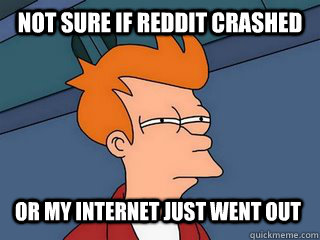 Not sure if Reddit crashed Or my internet just went out  Notsureif
