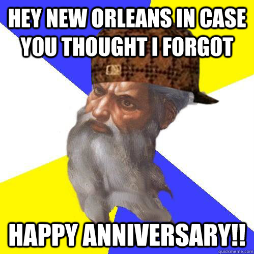 hey new orleans in case you thought I forgot happy anniversary!! - hey new orleans in case you thought I forgot happy anniversary!!  Scumbag Advice God