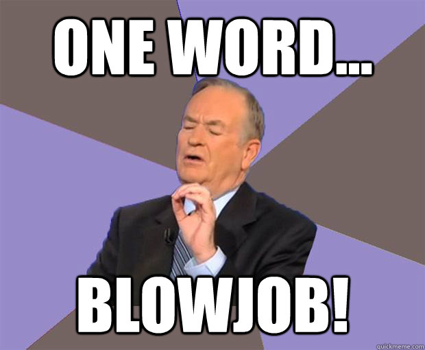 One word... BLOWJOB!  Bill O Reilly