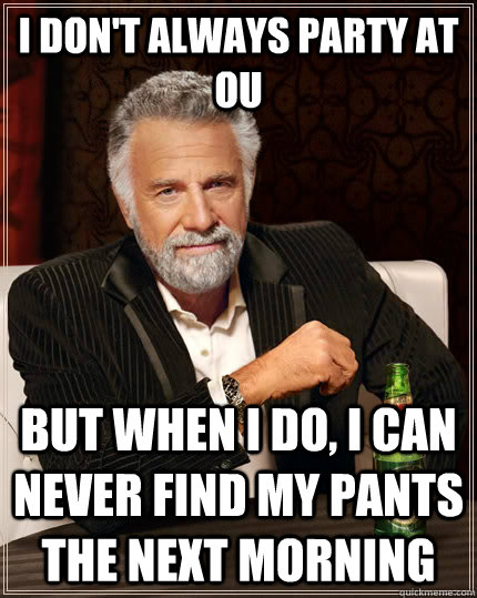 I don't always party at OU but when i do, i can never find my pants the next morning  The Most Interesting Man In The World