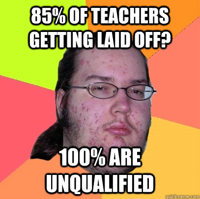 85% of teachers getting laid off? 100% are unqualified - 85% of teachers getting laid off? 100% are unqualified  Butthurt Dweller