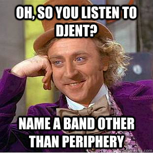 Oh, so you listen to djent? Name a band other than Periphery  Condescending Wonka