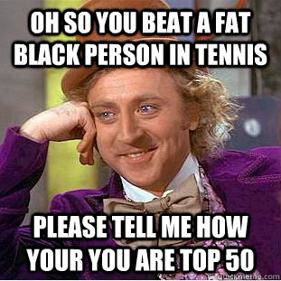 Oh so you beat a fat Black person in tennis Please tell me how your you Are top 50  Condescending Wonka