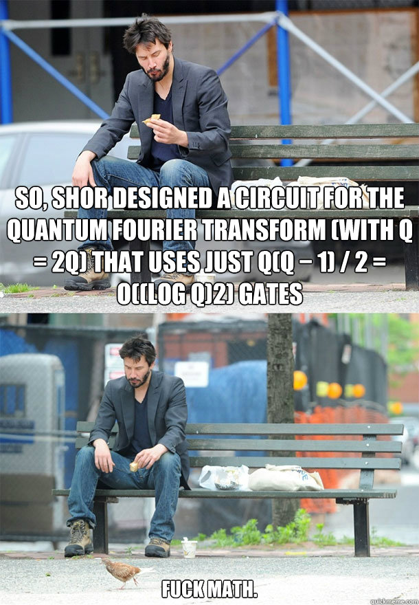 So, Shor designed a circuit for the quantum Fourier transform (with Q = 2q) that uses just q(q − 1) / 2 = O((log Q)2) gates Fuck math. - So, Shor designed a circuit for the quantum Fourier transform (with Q = 2q) that uses just q(q − 1) / 2 = O((log Q)2) gates Fuck math.  Sad Keanu