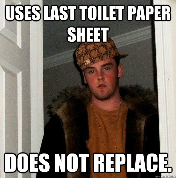 Uses last toilet paper Sheet Does not replace.  Scumbag Steve