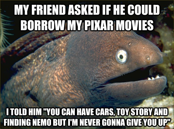 My friend asked if he could borrow my pixar movies I told him 