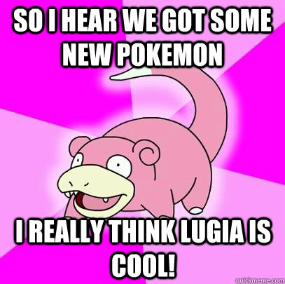 so i hear we got some new pokemon i really think lugia is cool!  Slowpoke