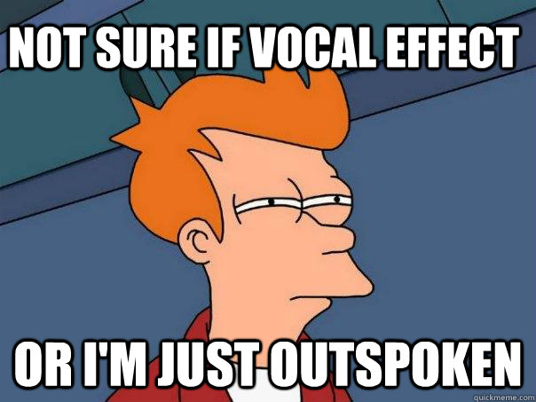 not sure if vocal effect or i'm just outspoken  Futurama Fry