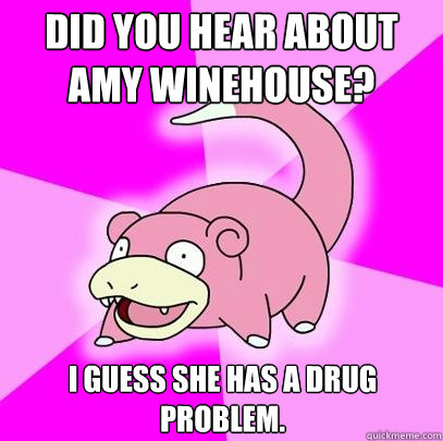 Did you hear about Amy Winehouse? I guess she has a drug problem.  Slowpoke