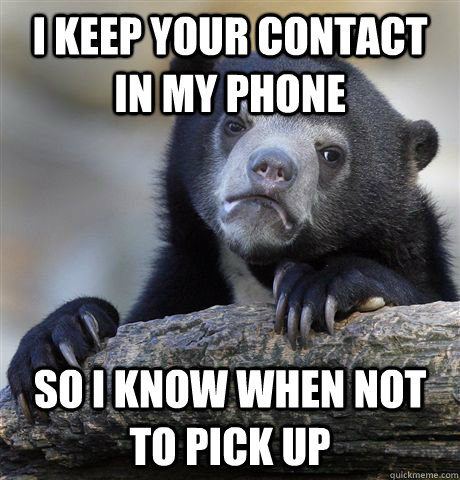 I KEEP YOUR CONTACT IN MY PHONE SO I KNOW WHEN NOT TO PICK UP  Confession Bear