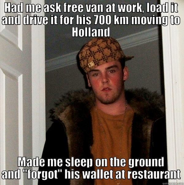 HAD ME ASK FREE VAN AT WORK, LOAD IT AND DRIVE IT FOR HIS 700 KM MOVING TO HOLLAND MADE ME SLEEP ON THE GROUND AND 