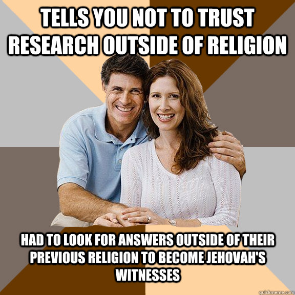 Tells you not to trust research outside of religion had to look for answers outside of their previous religion to become Jehovah's witnesses   Scumbag Parents