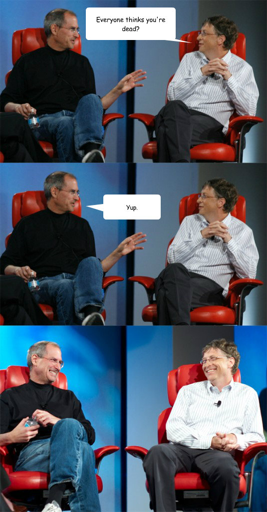 Everyone thinks you're dead? Yup.  Steve Jobs vs Bill Gates