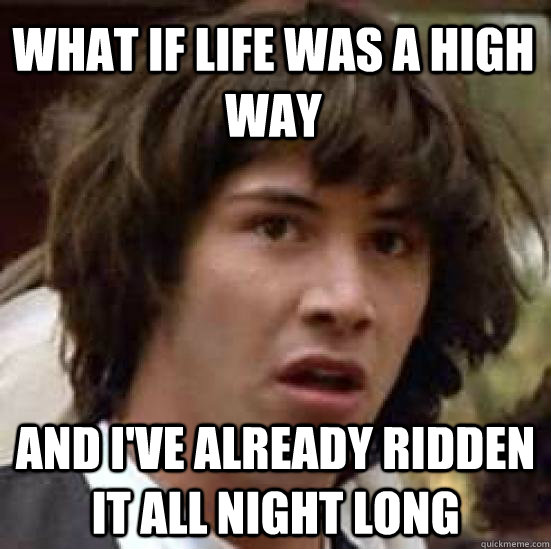 what if life was a high way and i've already ridden it all night long - what if life was a high way and i've already ridden it all night long  conspiracy keanu